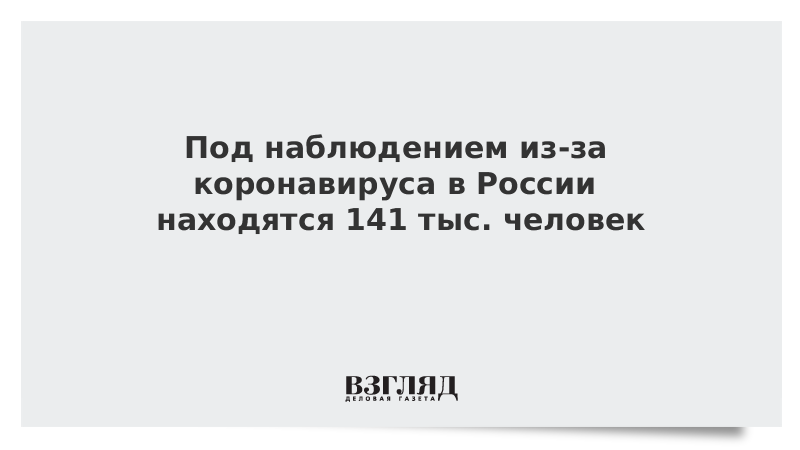 Под наблюдением из-за коронавируса в России находятся 141 тыс. человек