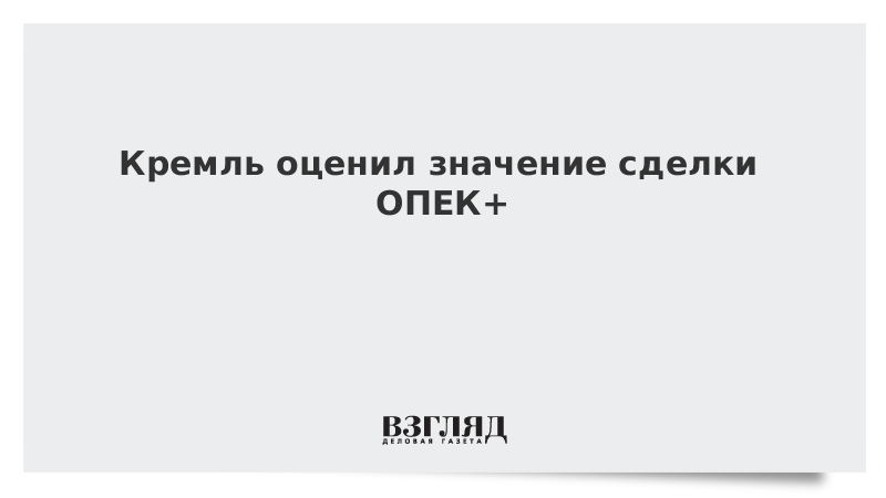 Кремль оценил значение сделки ОПЕК+