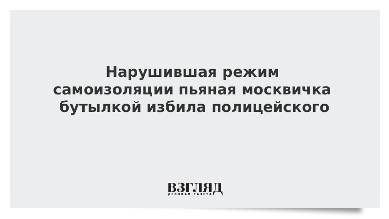 Нарушившая режим самоизоляции пьяная москвичка бутылкой избила полицейского