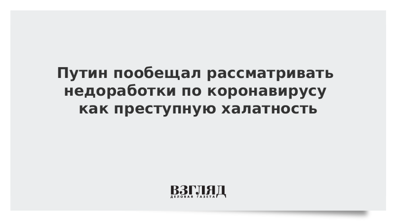 Путин пообещал рассматривать недоработки по коронавирусу как преступную халатность