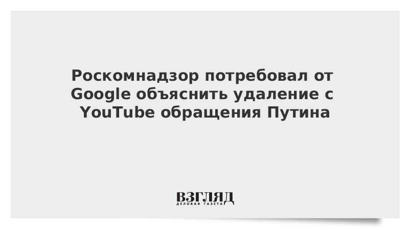 Роскомнадзор потребовал от Google объяснить удаление с YouTube обращения Путина