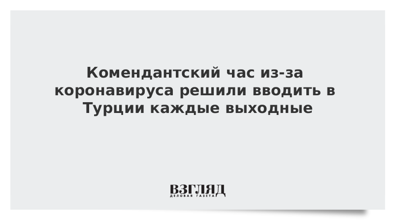 Комендантский час из-за коронавируса решили вводить в Турции каждые выходные