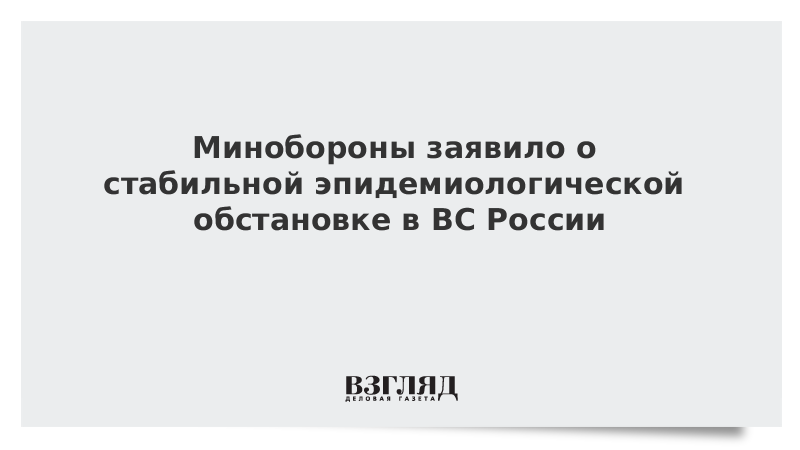 Минобороны заявило о стабильной эпидемиологической обстановке в ВС России