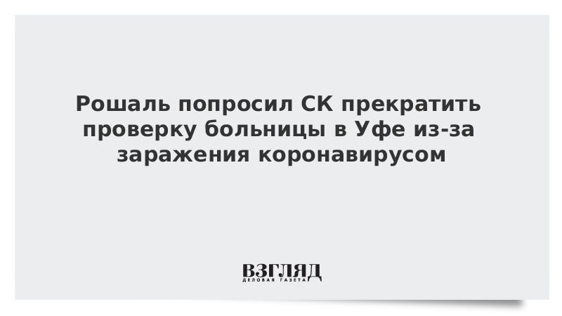 Рошаль попросил СК прекратить проверку больницы в Уфе из-за заражения коронавирусом