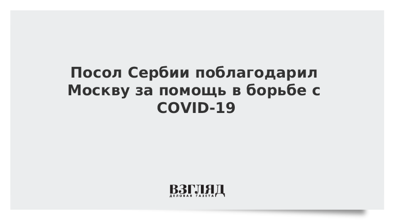 Посол Сербии поблагодарил Москву за помощь в борьбе с COVID-19