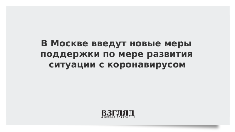 В Москве введут новые меры поддержки по мере развития ситуации с коронавирусом