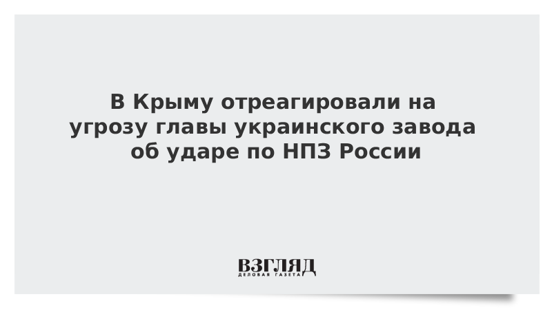 В Крыму отреагировали на угрозу главы украинского завода об ударе по НПЗ России