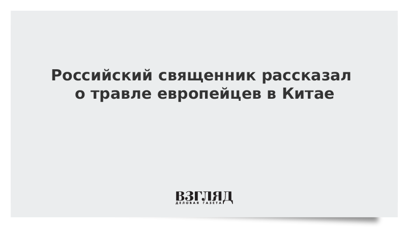 Российский священник рассказал о травле европейцев в Китае