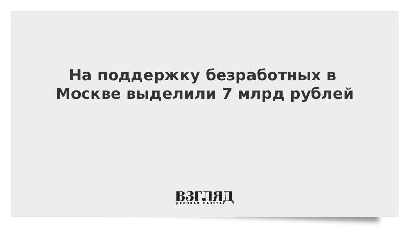 На поддержку безработных в Москве выделили 7 млрд рублей