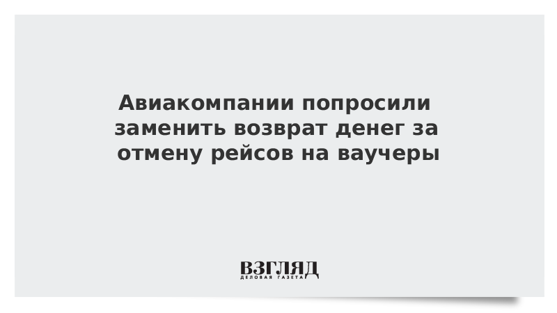 Авиакомпании попросили заменить возврат денег за отмену рейсов на ваучеры