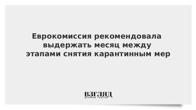 Еврокомиссия рекомендовала выдержать месяц между этапами снятия карантинным мер