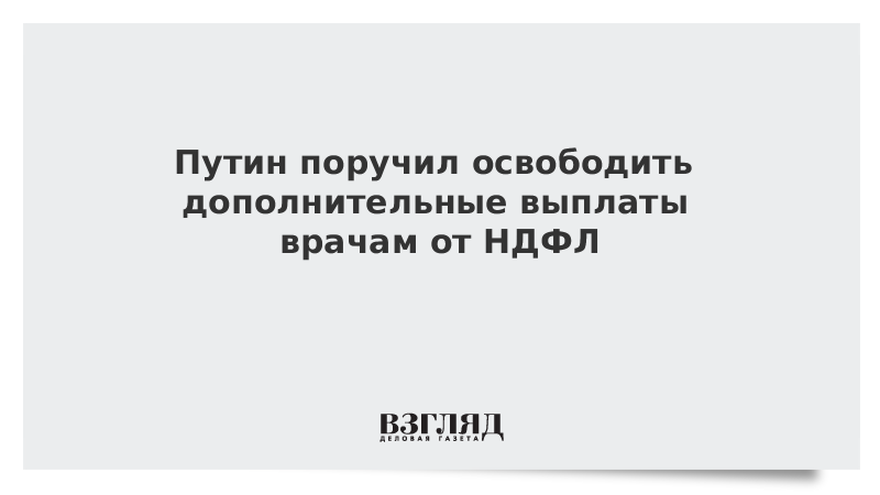 Путин поручил освободить дополнительные выплаты врачам от НДФЛ