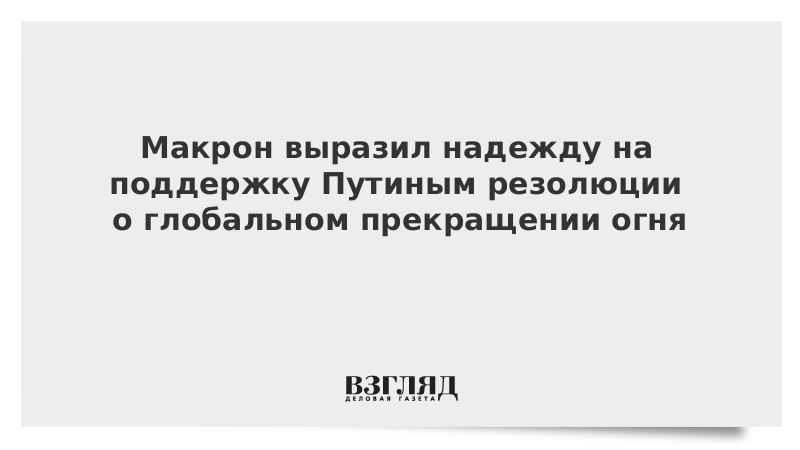 Макрон выразил надежду на поддержку Путиным резолюции о глобальном прекращении огня