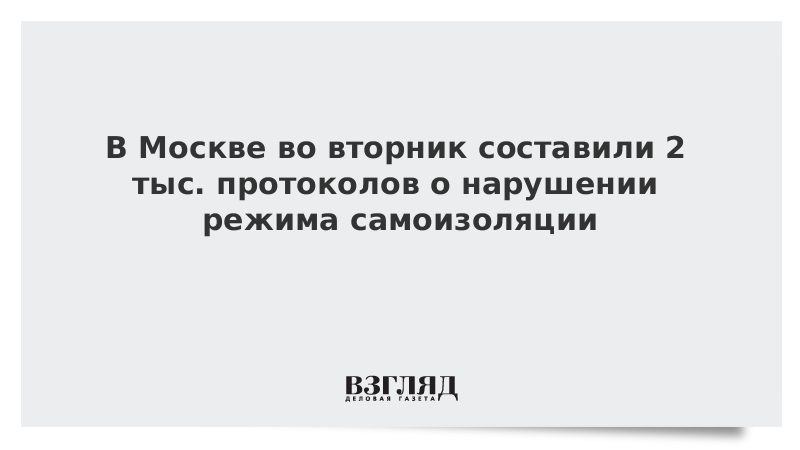 В Москве во вторник составили 2 тыс. протоколов о нарушении режима самоизоляции