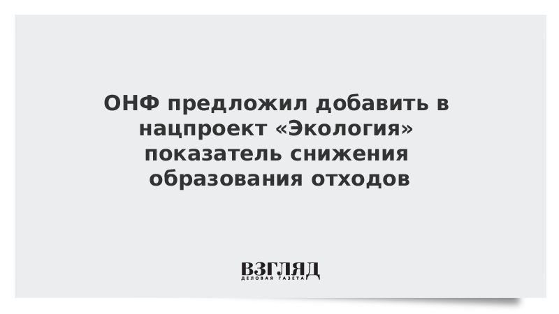 ОНФ предложил добавить в нацпроект «Экология» показатель снижения образования отходов