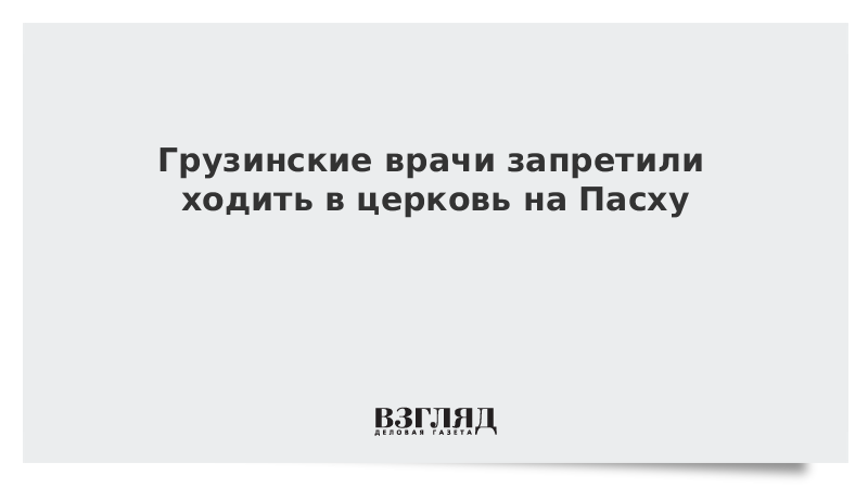 Грузинские врачи запретили ходить в церковь на Пасху