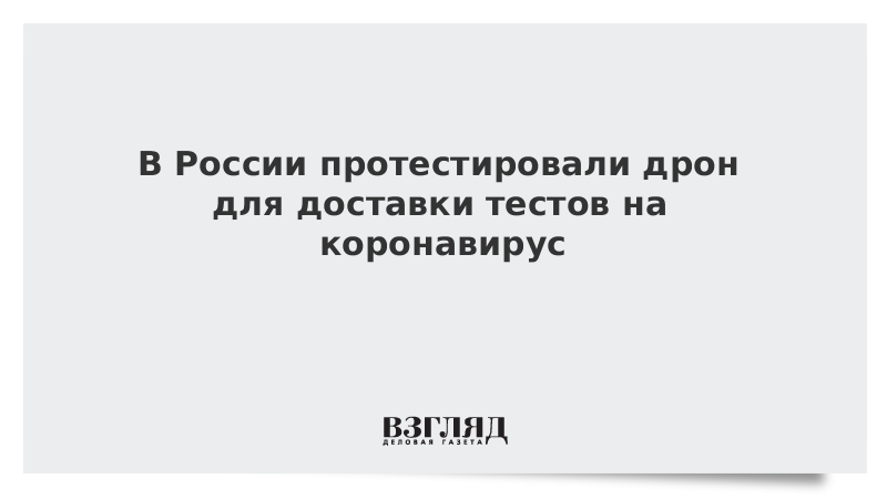 В России протестировали дрон для доставки тестов на коронавирус