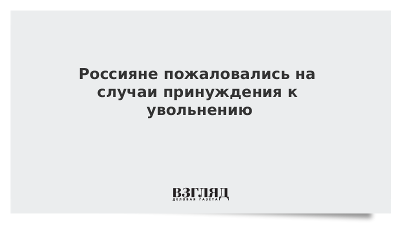 Россияне пожаловались на случаи принуждения к увольнению