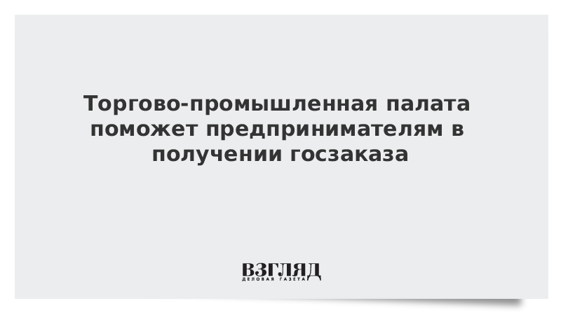 Торгово-промышленная палата поможет предпринимателям в получении госзаказа