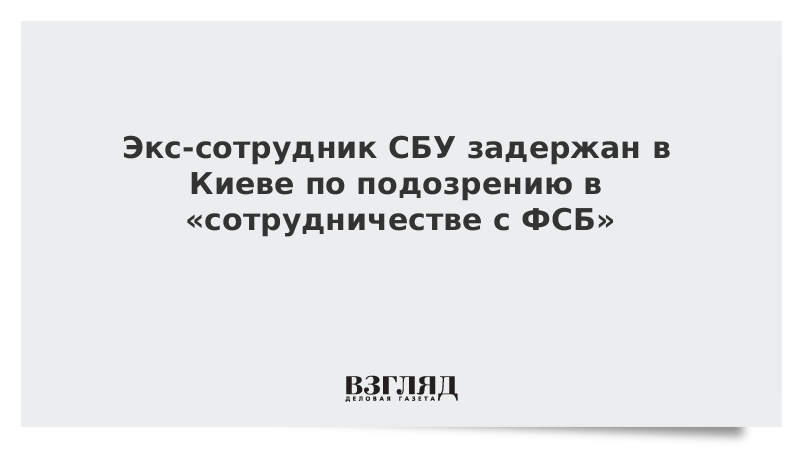 Экс-сотрудник СБУ задержан в Киеве по подозрению в «сотрудничестве с ФСБ»