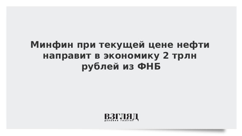 Минфин при текущей цене нефти направит в экономику 2 трлн рублей из ФНБ