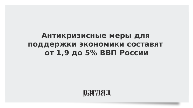 Антикризисные меры для поддержки экономики составят от 1,9 до 5% ВВП России