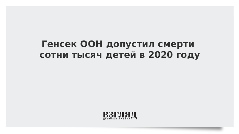 Генсек ООН допустил смерти сотни тысяч детей в 2020 году