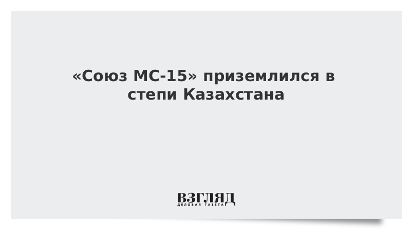 «Союз МС-15» приземлился в степи Казахстана