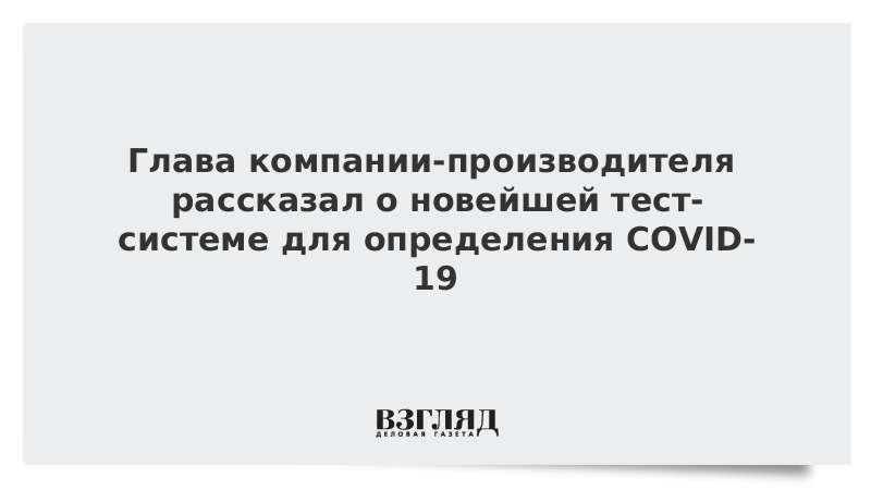 Глава компании-производителя рассказал о новейшей тест-системе для определения COVID-19