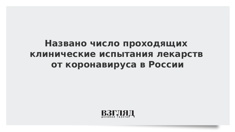 Названо число проходящих клинические испытания лекарств от коронавируса в России