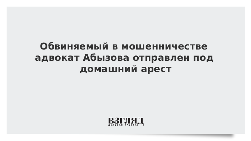 Обвиняемый в мошенничестве адвокат Абызова отправлен под домашний арест