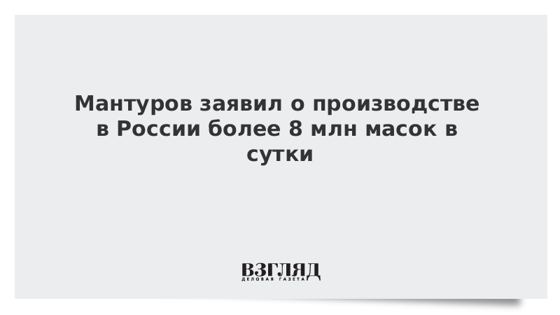 Мантуров заявил о производстве в России более 8 млн масок в сутки