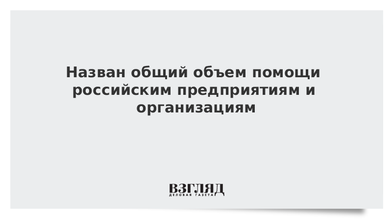 Назван общий объем помощи российским предприятиям и организациям