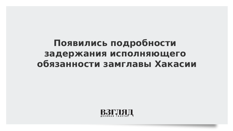 Появились подробности задержания исполняющего обязанности замглавы Хакасии