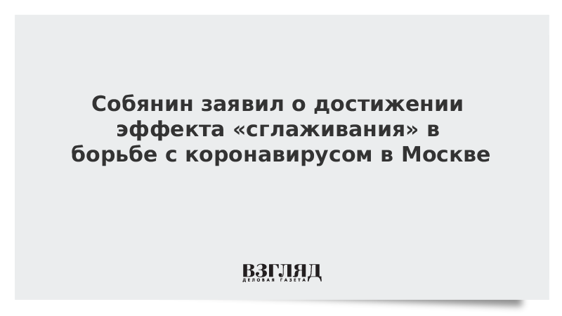 Собянин заявил о достижении эффекта «сглаживания» в борьбе с коронавирусом в Москве