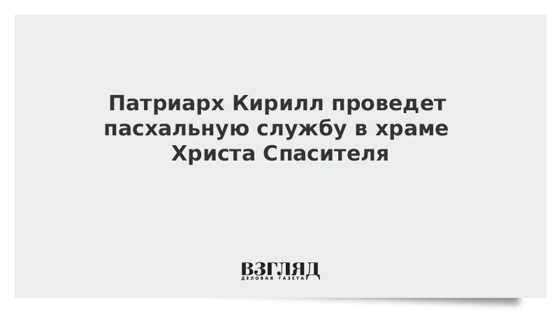 Патриарх Кирилл проведет пасхальную службу в храме Христа Спасителя