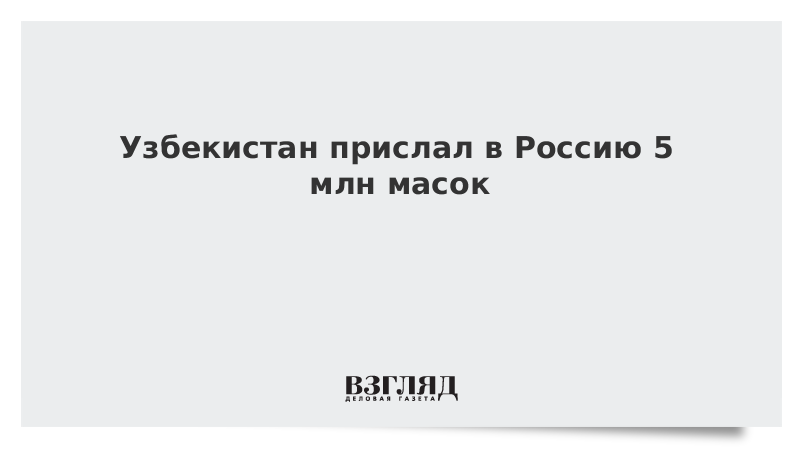 Узбекистан прислал в Россию 5 млн масок