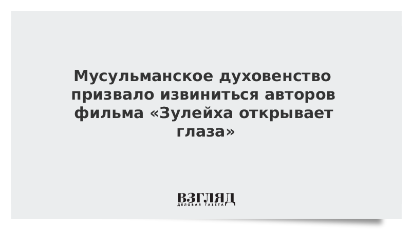 Мусульманское духовенство призвало извиниться авторов фильма «Зулейха открывает глаза»