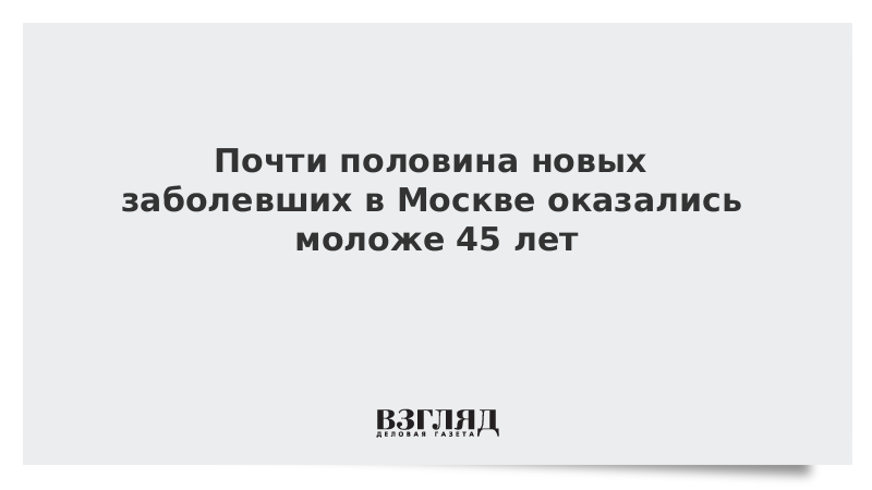 Почти половина новых заболевших в Москве оказались моложе 45 лет