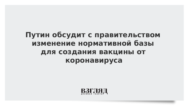 Путин обсудит с правительством изменение нормативной базы для создания вакцины от коронавируса