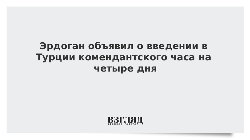 Эрдоган объявил о введении в Турции комендантского часа на четыре дня