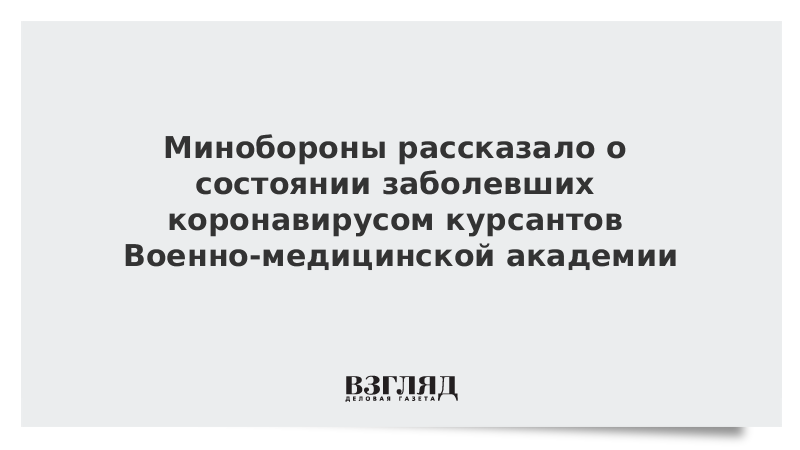 Минобороны рассказало о состоянии заболевших коронавирусом курсантов Военно-медицинской академии