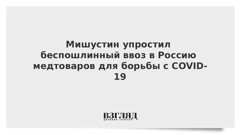 Мишустин упростил беспошлинный ввоз в Россию медтоваров для борьбы с COVID-19