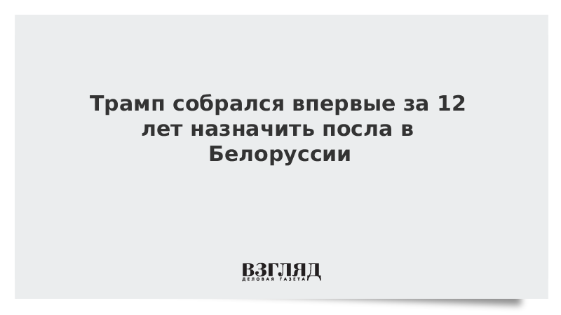 Трамп собрался впервые за 12 лет назначить посла в Белоруссии