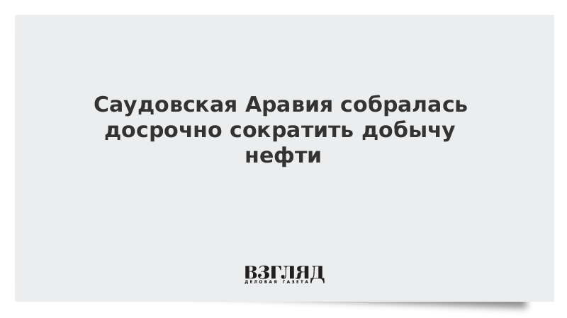 Саудовская Аравия собралась досрочно сократить добычу нефти