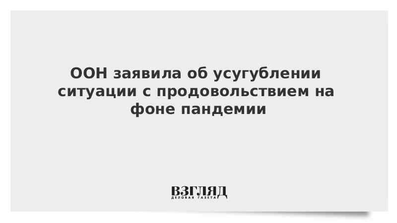 ООН заявила об усугублении ситуации с продовольствием на фоне пандемии