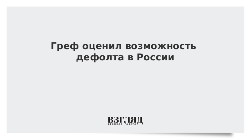 Греф оценил возможность дефолта в России