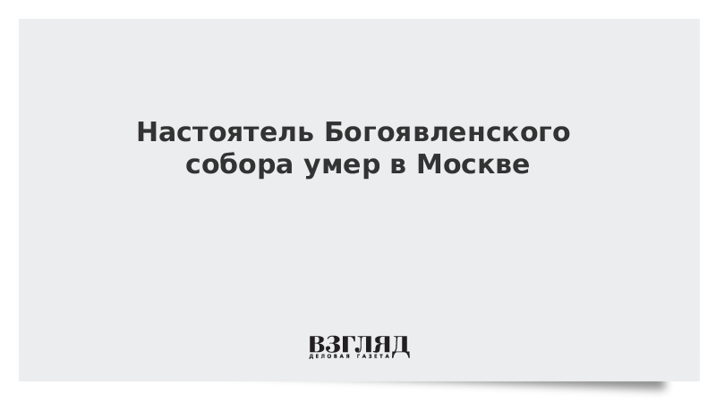 Настоятель Богоявленского собора умер в Москве