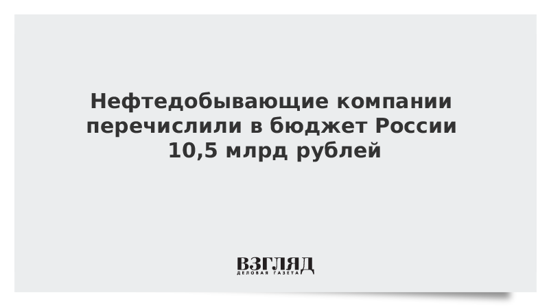 Нефтедобывающие компании перечислили в бюджет России 10,5 млрд рублей