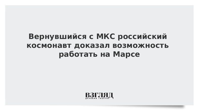 Вернувшийся с МКС российский космонавт доказал возможность работать на Марсе